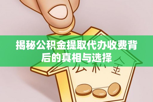 洛扎揭秘公积金提取代办收费背后的真相与选择