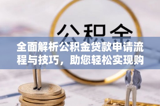 洛扎全面解析公积金贷款申请流程与技巧，助您轻松实现购房梦想
