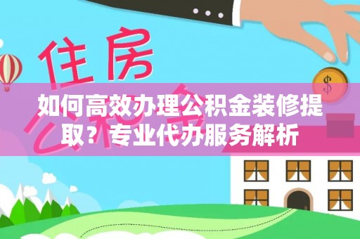 洛扎如何高效办理公积金装修提取？专业代办服务解析