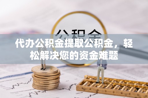 洛扎代办公积金提取公积金，轻松解决您的资金难题