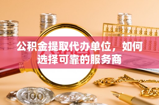 洛扎公积金提取代办单位，如何选择可靠的服务商
