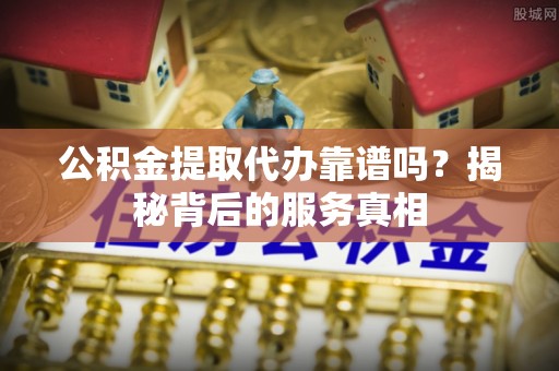 洛扎公积金提取代办靠谱吗？揭秘背后的服务真相