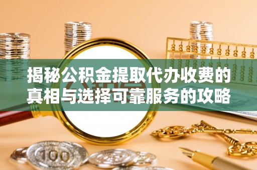 洛扎揭秘公积金提取代办收费的真相与选择可靠服务的攻略