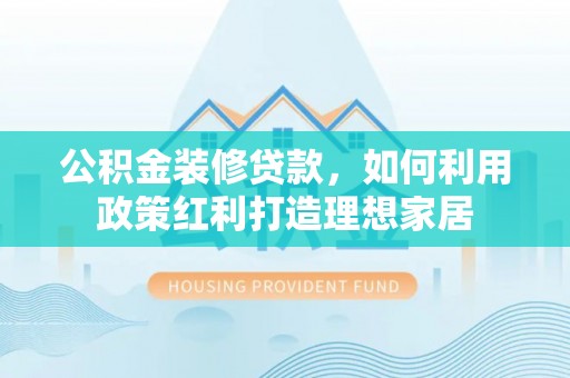 洛扎公积金装修贷款，如何利用政策红利打造理想家居