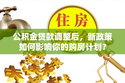 洛扎公积金贷款调整后，新政策如何影响你的购房计划？