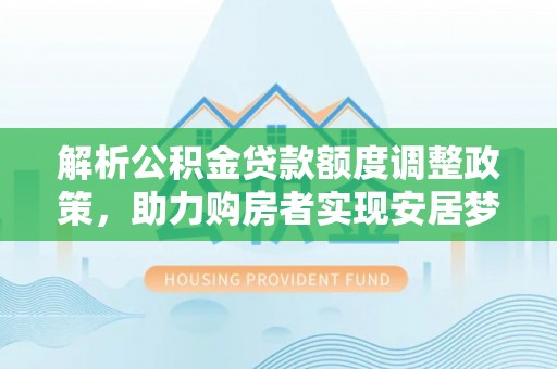 洛扎解析公积金贷款额度调整政策，助力购房者实现安居梦想