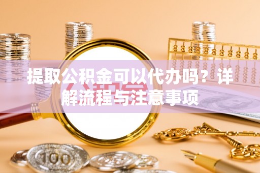 洛扎提取公积金可以代办吗？详解流程与注意事项