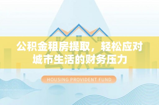 洛扎公积金租房提取，轻松应对城市生活的财务压力