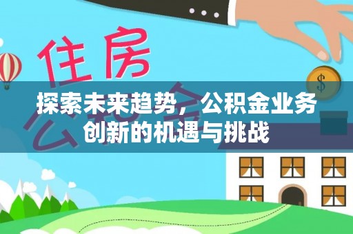 洛扎探索未来趋势，公积金业务创新的机遇与挑战