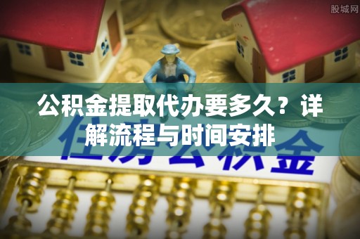 洛扎公积金提取代办要多久？详解流程与时间安排