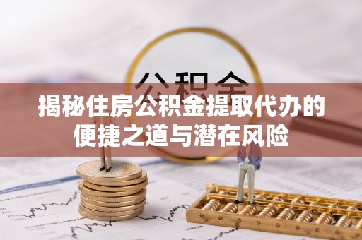 洛扎揭秘住房公积金提取代办的便捷之道与潜在风险