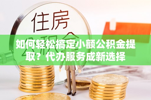 洛扎如何轻松搞定小额公积金提取？代办服务成新选择