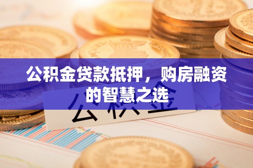 洛扎公积金贷款抵押，购房融资的智慧之选
