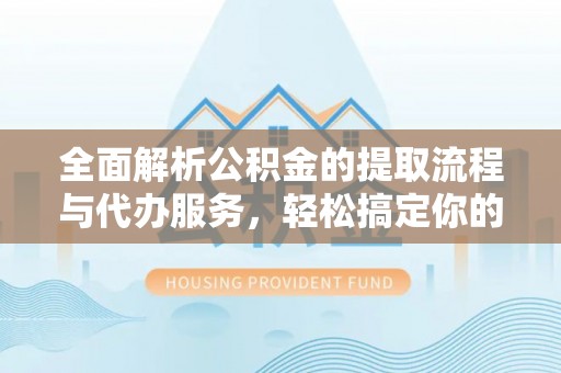 洛扎全面解析公积金的提取流程与代办服务，轻松搞定你的公积金咨询代办提取