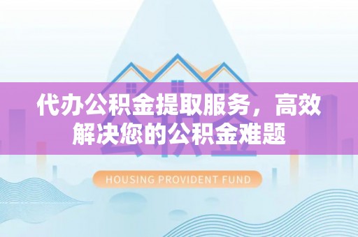 洛扎代办公积金提取服务，高效解决您的公积金难题