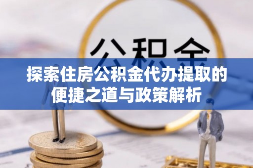 洛扎探索住房公积金代办提取的便捷之道与政策解析