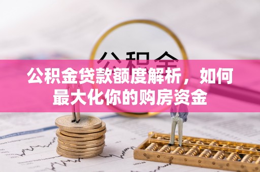 洛扎公积金贷款额度解析，如何最大化你的购房资金