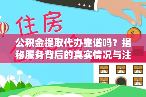 洛扎公积金提取代办靠谱吗？揭秘服务背后的真实情况与注意事项