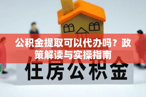 洛扎公积金提取可以代办吗？政策解读与实操指南