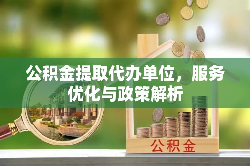 洛扎公积金提取代办单位，服务优化与政策解析