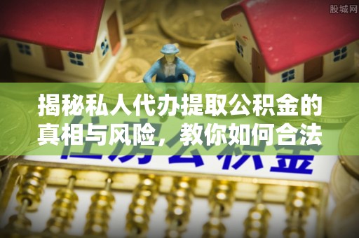 洛扎揭秘私人代办提取公积金的真相与风险，教你如何合法合规操作
