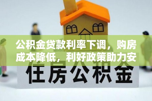 洛扎公积金贷款利率下调，购房成本降低，利好政策助力安居梦想