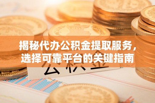 洛扎揭秘代办公积金提取服务，选择可靠平台的关键指南