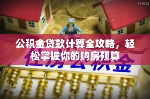 洛扎公积金贷款计算全攻略，轻松掌握你的购房预算