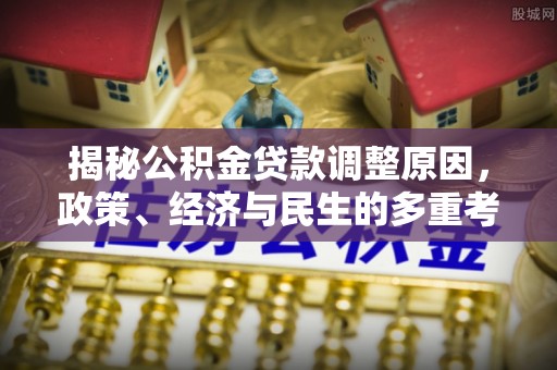 洛扎揭秘公积金贷款调整原因，政策、经济与民生的多重考量