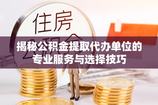洛扎揭秘公积金提取代办单位的专业服务与选择技巧