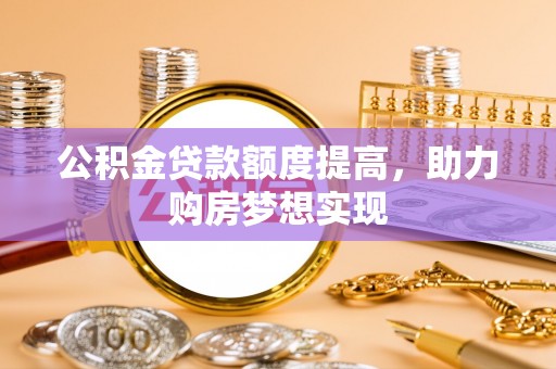 洛扎公积金贷款额度提高，助力购房梦想实现