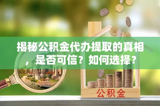 洛扎揭秘公积金代办提取的真相，是否可信？如何选择？