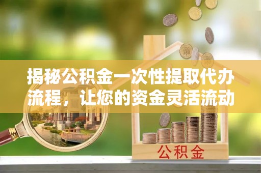 洛扎揭秘公积金一次性提取代办流程，让您的资金灵活流动