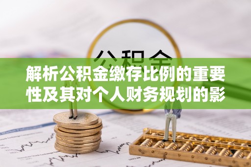洛扎解析公积金缴存比例的重要性及其对个人财务规划的影响
