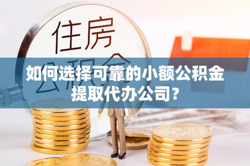 洛扎如何选择可靠的小额公积金提取代办公司？