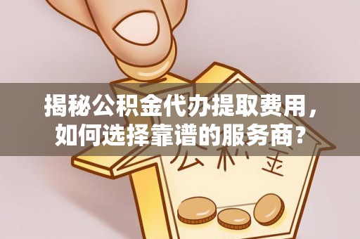 洛扎揭秘公积金代办提取费用，如何选择靠谱的服务商？