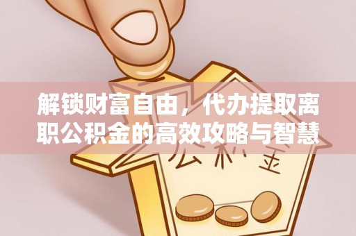 洛扎解锁财富自由，代办提取离职公积金的高效攻略与智慧选择