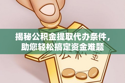 洛扎揭秘公积金提取代办条件，助您轻松搞定资金难题