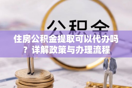 洛扎住房公积金提取可以代办吗？详解政策与办理流程