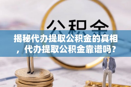 洛扎揭秘代办提取公积金的真相，代办提取公积金靠谱吗？