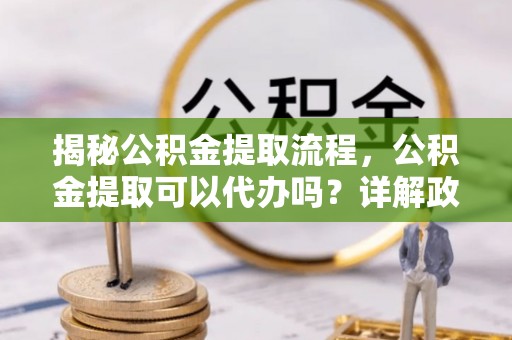 洛扎揭秘公积金提取流程，公积金提取可以代办吗？详解政策与实操技巧