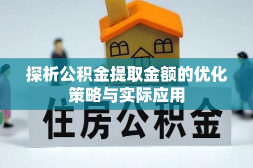 洛扎探析公积金提取金额的优化策略与实际应用