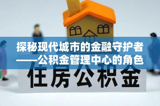洛扎探秘现代城市的金融守护者——公积金管理中心的角色与使命