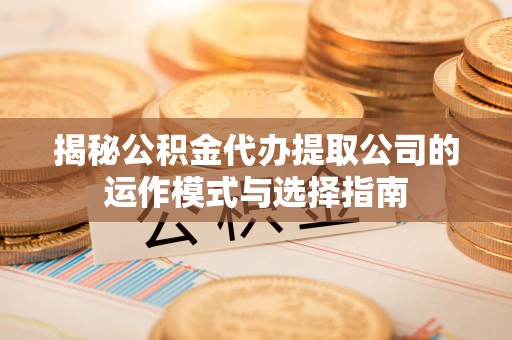 洛扎揭秘公积金代办提取公司的运作模式与选择指南