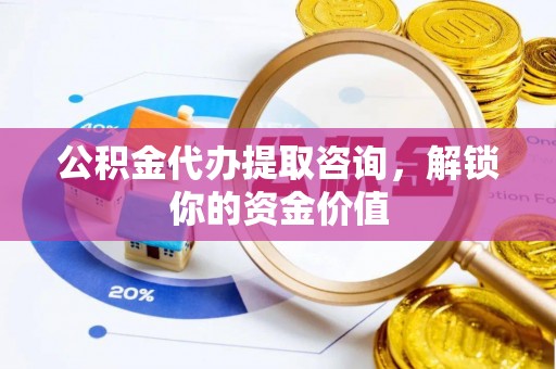 洛扎公积金代办提取咨询，解锁你的资金价值