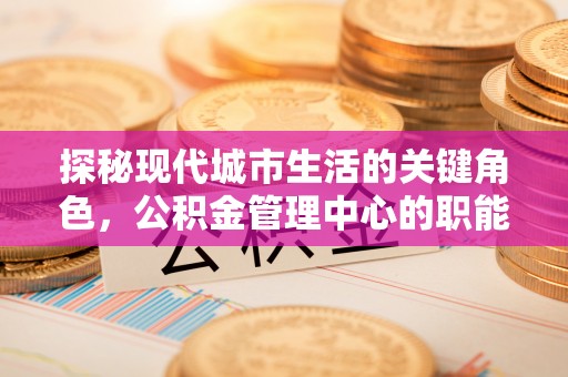 洛扎探秘现代城市生活的关键角色，公积金管理中心的职能与影响