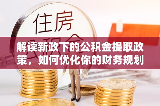 洛扎解读新政下的公积金提取政策，如何优化你的财务规划
