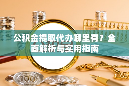 洛扎公积金提取代办哪里有？全面解析与实用指南