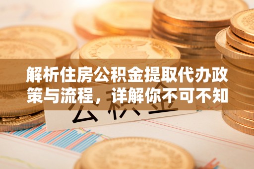 洛扎解析住房公积金提取代办政策与流程，详解你不可不知的关键点