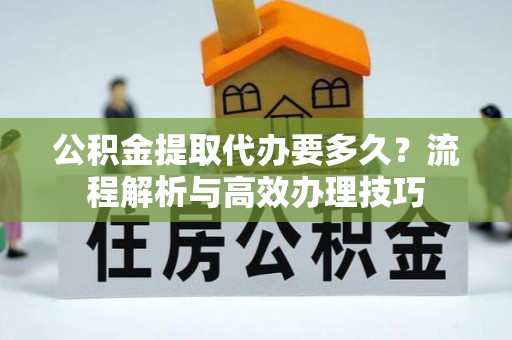 洛扎公积金提取代办要多久？流程解析与高效办理技巧
